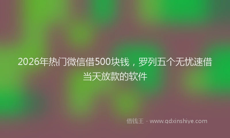 2026年热门微信借500块钱，罗列五个无忧速借当天放款的软件