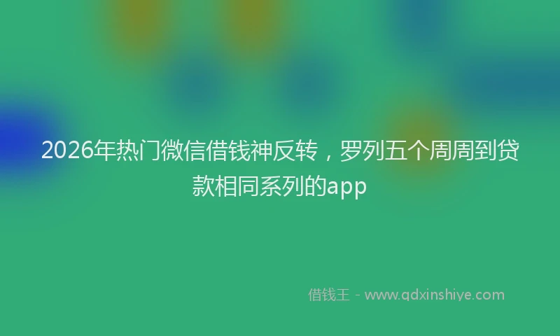2026年热门微信借钱神反转，罗列五个周周到贷款相同系列的app