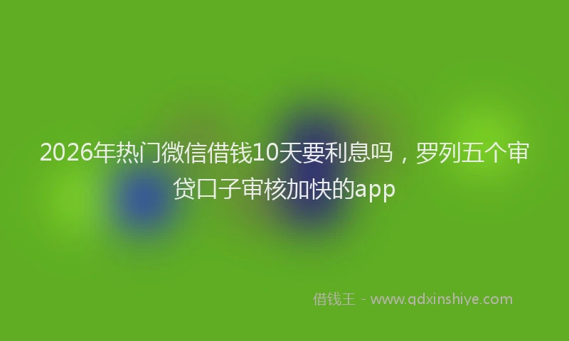 2026年热门微信借钱10天要利息吗，罗列五个审贷口子审核加快的app