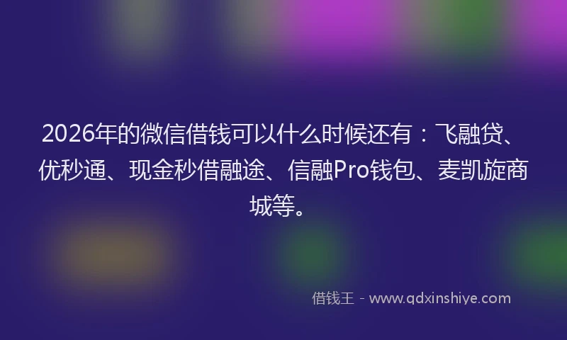 2026年的微信借钱可以什么时候还有：飞融贷、优秒通、现金秒借融途、信融Pro钱包、麦凯旋商城等。