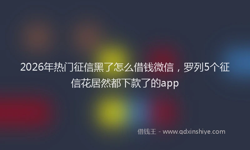 2026年热门征信黑了怎么借钱微信，罗列5个征信花居然都下款了的app