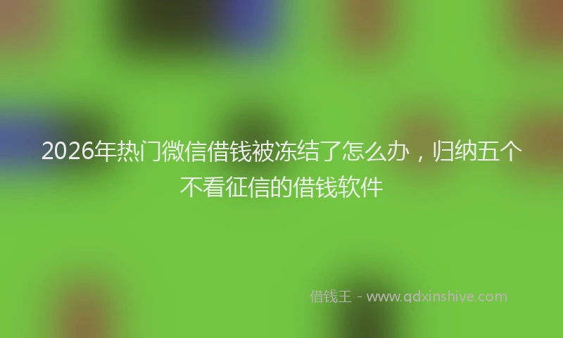 2026年热门微信借钱被冻结了怎么办，归纳五个不看征信的借钱软件