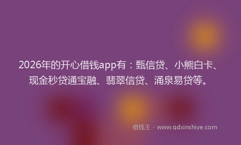 2026年的开心借钱app有：甄信贷、小熊白卡、现金秒贷通宝融、翡翠信贷、涌泉易贷等。