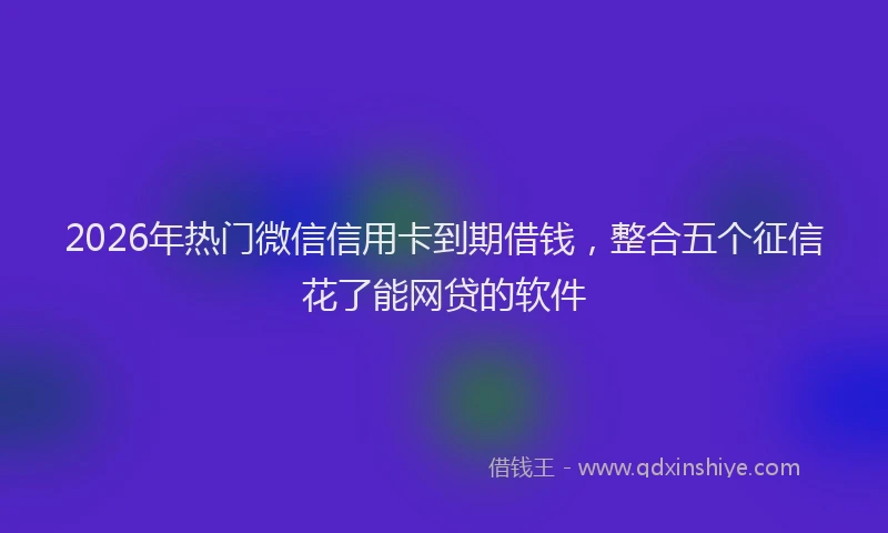 2026年热门微信信用卡到期借钱,整合五个征信花了能网贷的软件
