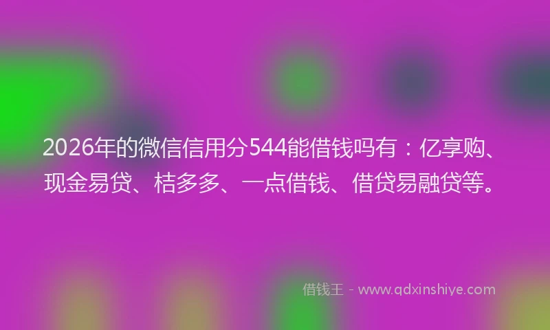 2026年的微信信用分544能借钱吗有：亿享购、现金易贷、桔多多、一点借钱、借贷易融贷等。