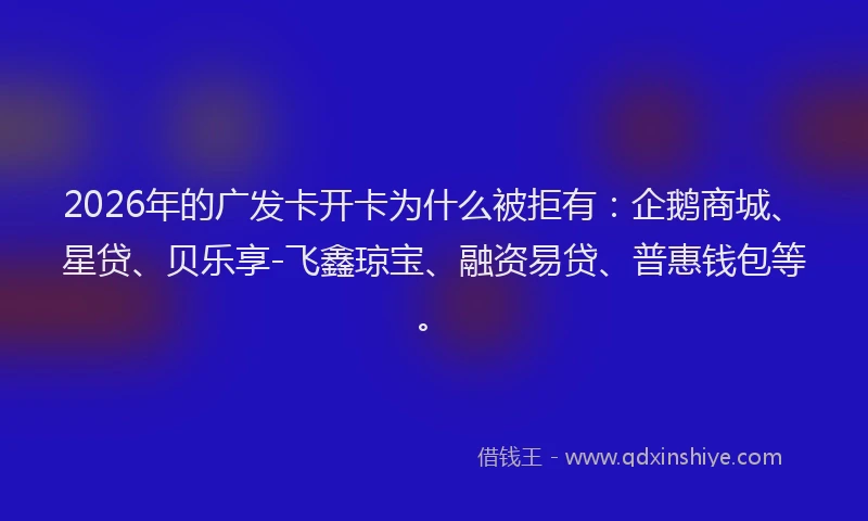 2026年的广发卡开卡为什么被拒有:企鹅商城、星贷、贝乐享-飞鑫琼宝、融资易贷、普惠钱包等。