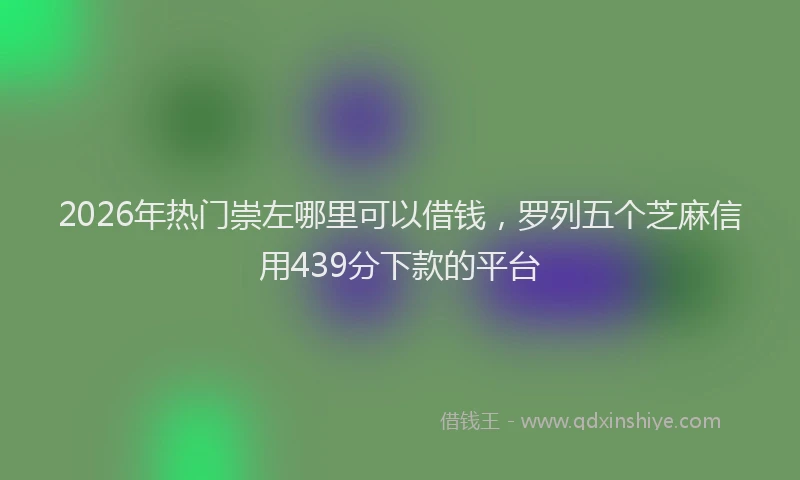 2026年热门崇左哪里可以借钱，罗列五个芝麻信用439分下款的平台