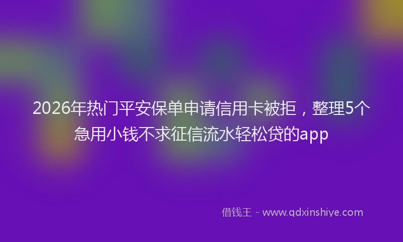 2026年热门平安保单申请信用卡被拒，整理5个急用小钱不求征信流水轻松贷的app