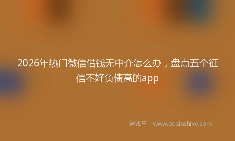 2026年热门微信借钱无中介怎么办，盘点五个征信不好负债高的app