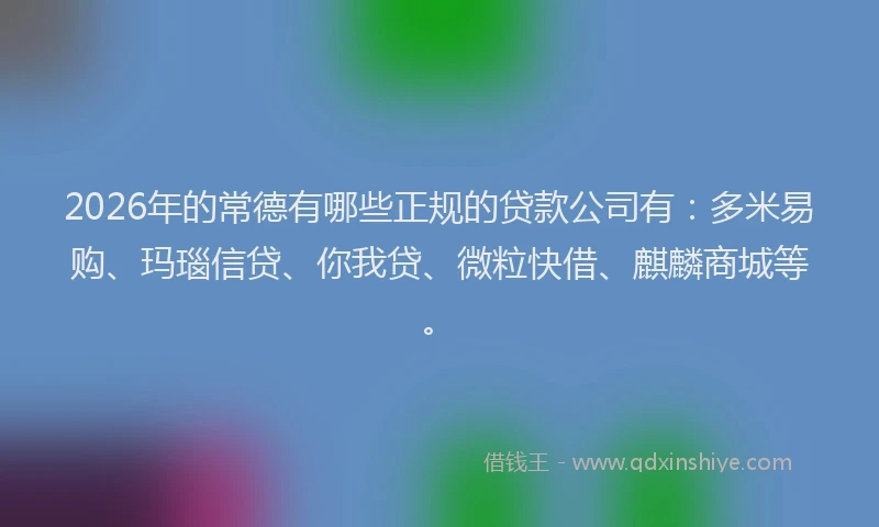 2026年的常德有哪些正规的贷款公司有：多米易购、玛瑙信贷、你我贷、微粒快借、麒麟商城等。