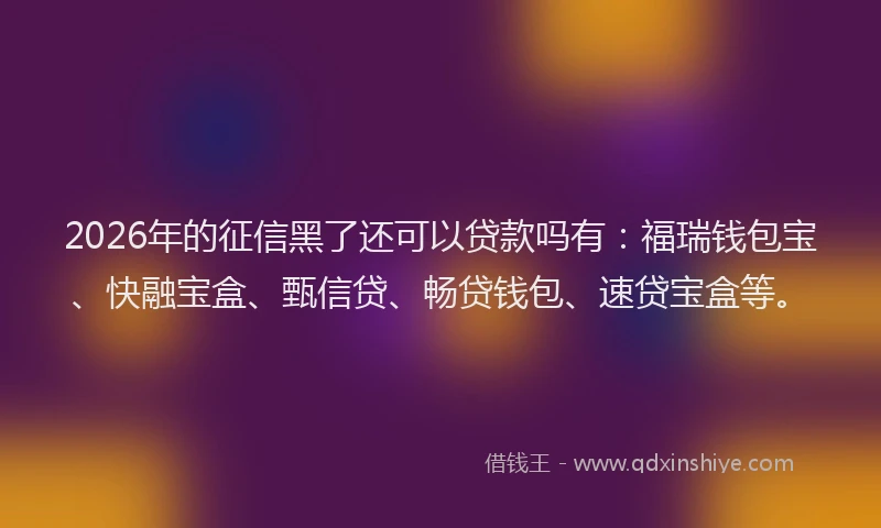 2026年的征信黑了还可以贷款吗有：福瑞钱包宝、快融宝盒、甄信贷、畅贷钱包、速贷宝盒等。