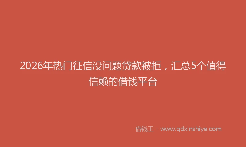2026年热门征信没问题贷款被拒，汇总5个值得信赖的借钱平台