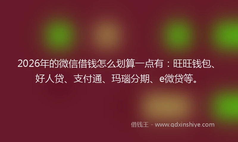 2026年的微信借钱怎么划算一点有：旺旺钱包、好人贷、支付通、玛瑙分期、e微贷等。