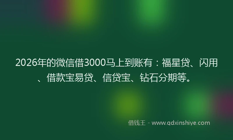 2026年的微信借3000马上到账有：福星贷、闪用、借款宝易贷、信贷宝、钻石分期等。