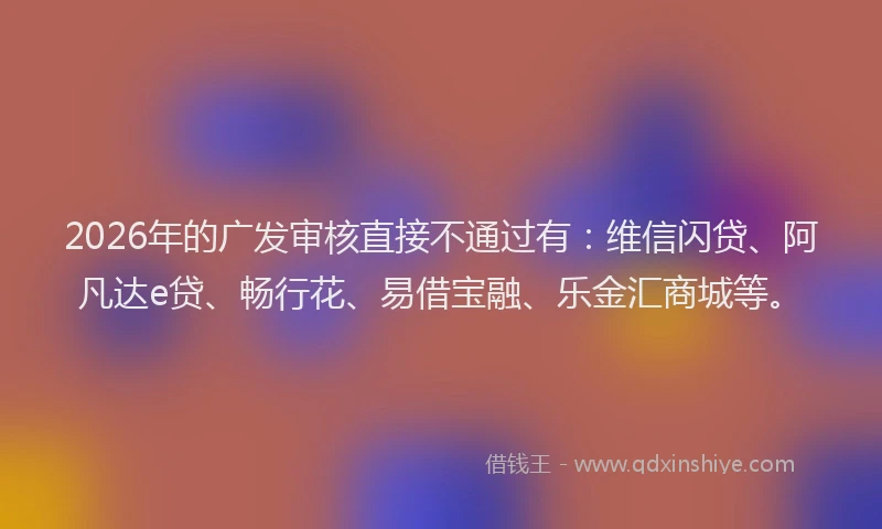 2026年的广发审核直接不通过有：维信闪贷、阿凡达e贷、畅行花、易借宝融、乐金汇商城等。