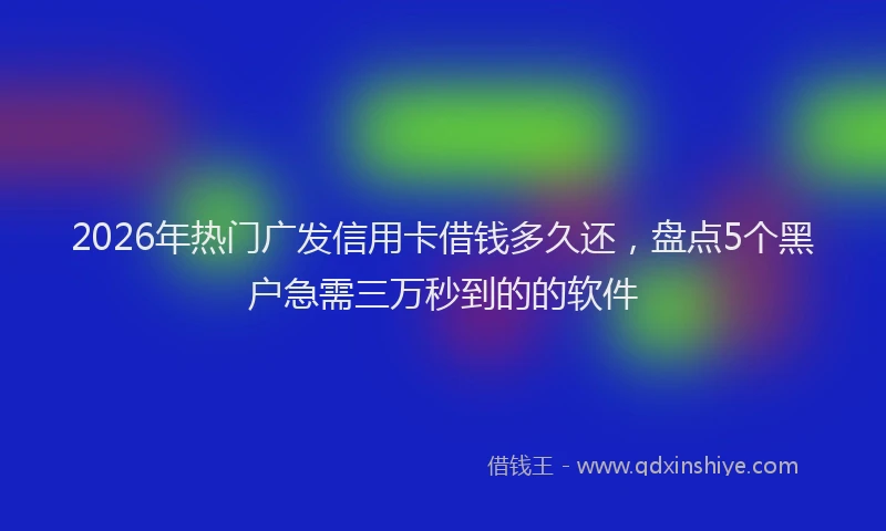 2026年热门广发信用卡借钱多久还，盘点5个黑户急需三万秒到的的软件