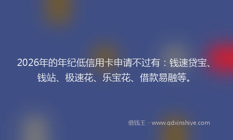 2026年的年纪低信用卡申请不过有：钱速贷宝、钱站、极速花、乐宝花、借款易融等。