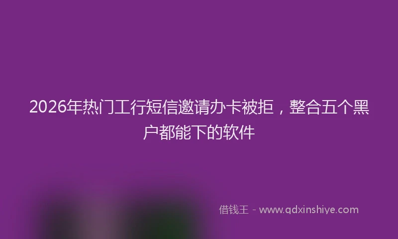 2026年热门工行短信邀请办卡被拒，整合五个黑户都能下的软件