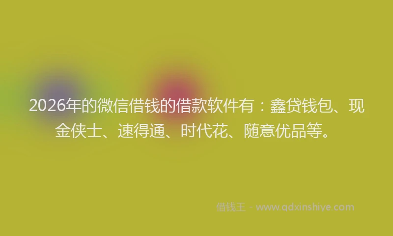 2026年的微信借钱的借款软件有：鑫贷钱包、现金侠士、速得通、时代花、随意优品等。