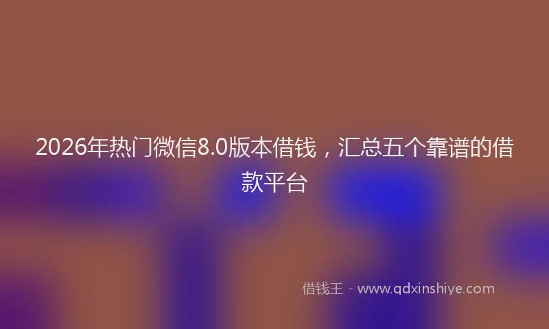 2026年热门微信8.0版本借钱，汇总五个靠谱的借款平台
