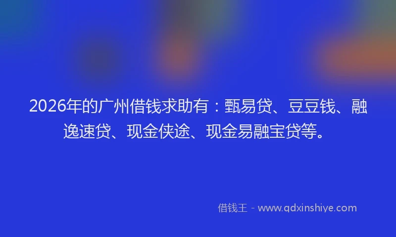 2026年的广州借钱求助有：甄易贷、豆豆钱、融逸速贷、现金侠途、现金易融宝贷等。