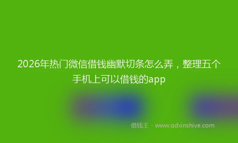 2026年热门微信借钱幽默切条怎么弄，整理五个手机上可以借钱的app