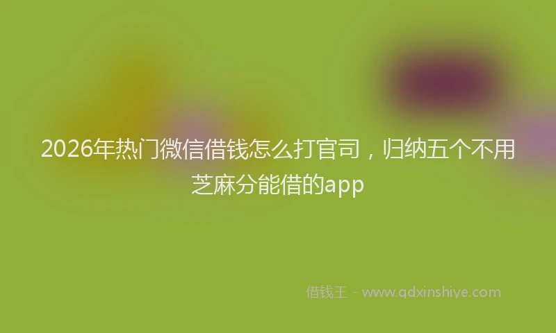 2026年热门微信借钱怎么打官司，归纳五个不用芝麻分能借的app