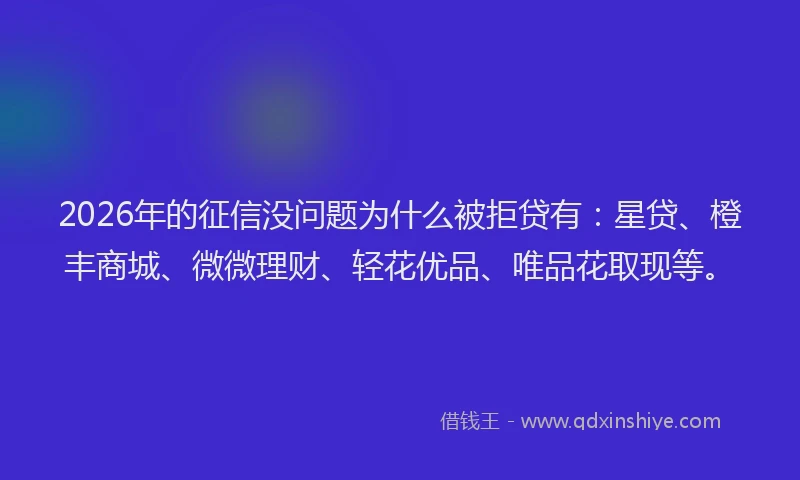 2026年的征信没问题为什么被拒贷有：星贷、橙丰商城、微微理财、轻花优品、唯品花取现等。