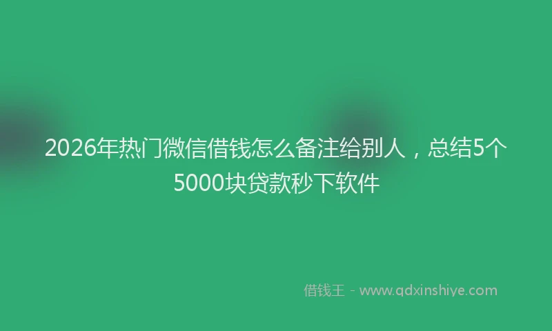 2026年热门微信借钱怎么备注给别人，总结5个5000块贷款秒下软件