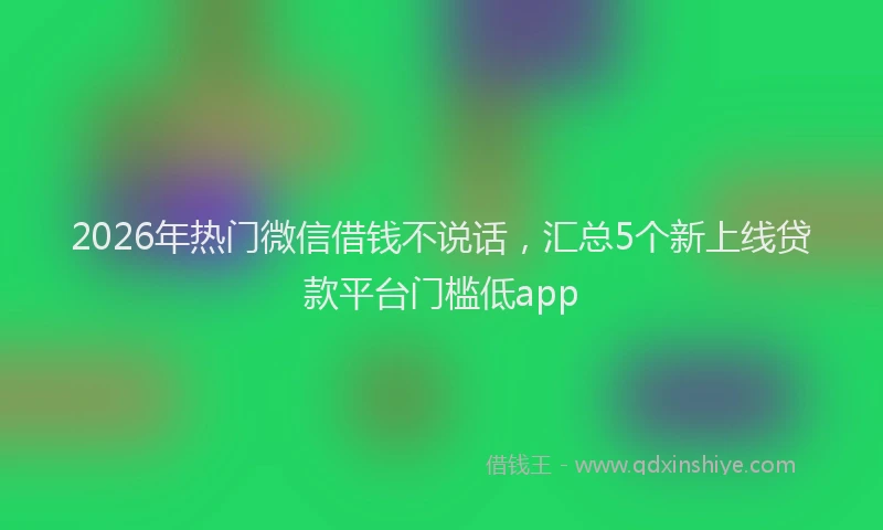 2026年热门微信借钱不说话，汇总5个新上线贷款平台门槛低app