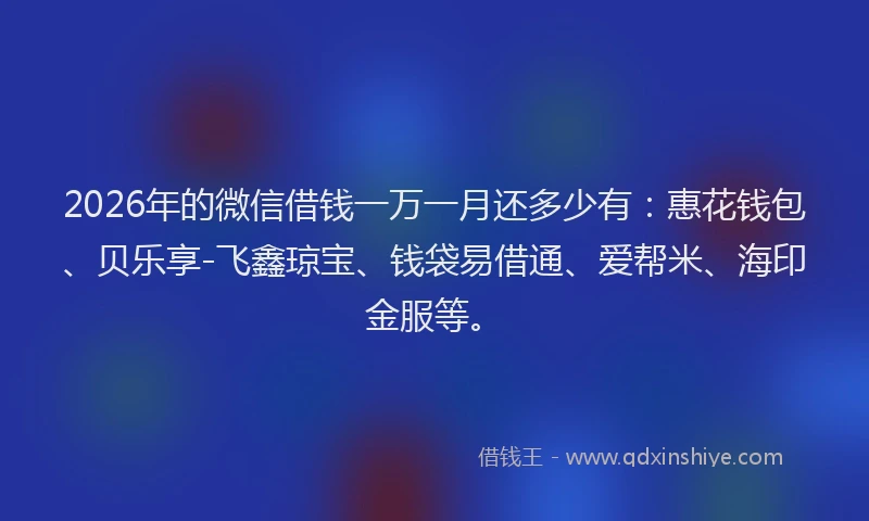2026年的微信借钱一万一月还多少有：惠花钱包、贝乐享-飞鑫琼宝、钱袋易借通、爱帮米、海印金服等。