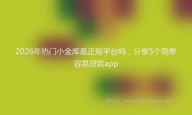 2026年热门小金库是正规平台吗，分享5个简单容易贷款app