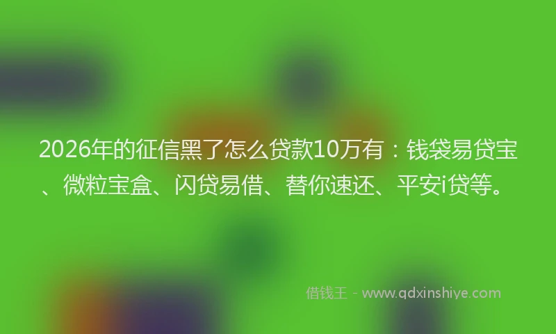 2026年的征信黑了怎么贷款10万有:钱袋易贷宝、微粒宝盒、闪贷易借、替你速还、平安i贷等。