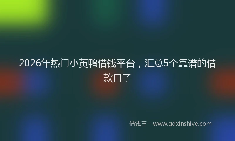2026年热门小黄鸭借钱平台，汇总5个靠谱的借款口子