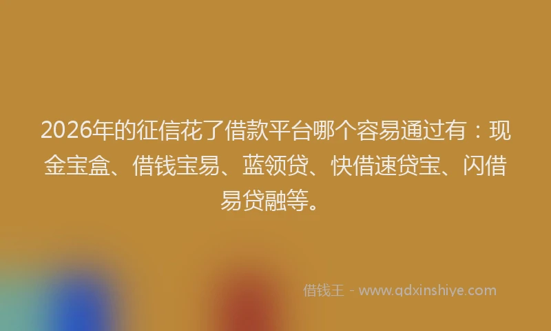 2026年的征信花了借款平台哪个容易通过有：现金宝盒、借钱宝易、蓝领贷、快借速贷宝、闪借易贷融等。