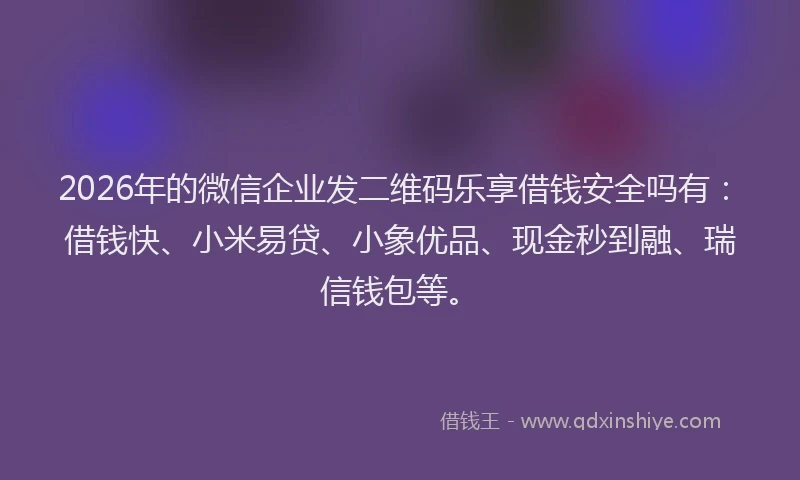 2026年的微信企业发二维码乐享借钱安全吗有：借钱快、小米易贷、小象优品、现金秒到融、瑞信钱包等。