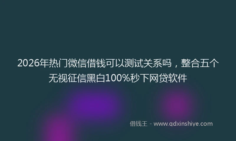 2026年热门微信借钱可以测试关系吗,整合五个无视征信黑白100%秒下网贷软件