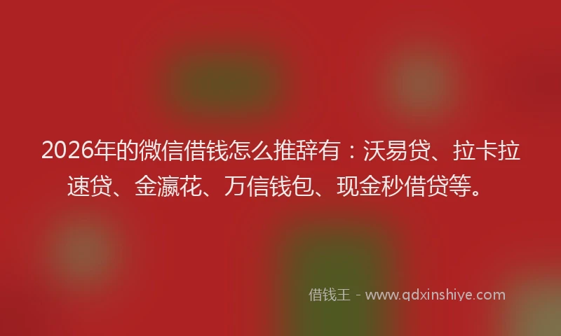 2026年的微信借钱怎么推辞有：沃易贷、拉卡拉速贷、金瀛花、万信钱包、现金秒借贷等。