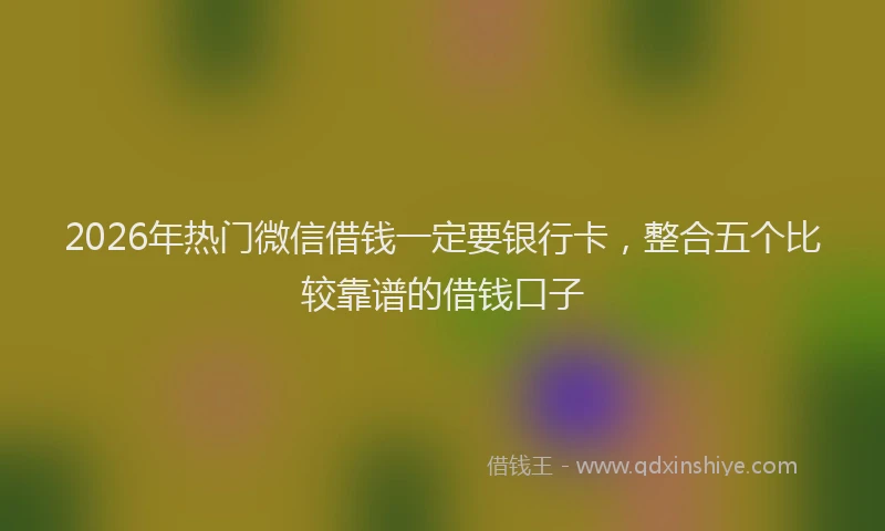 2026年热门微信借钱一定要银行卡，整合五个比较靠谱的借钱口子
