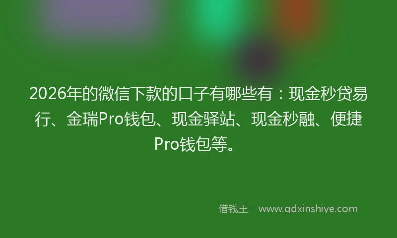 2026年的微信下款的口子有哪些有：现金秒贷易行、金瑞Pro钱包、现金驿站、现金秒融、便捷Pro钱包等。