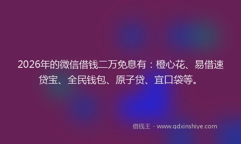 2026年的微信借钱二万免息有：橙心花、易借速贷宝、全民钱包、原子贷、宜口袋等。