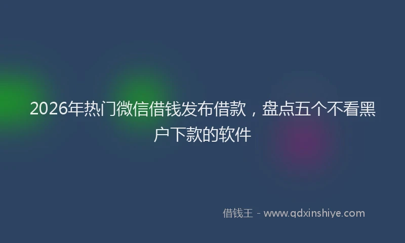 2026年热门微信借钱发布借款，盘点五个不看黑户下款的软件