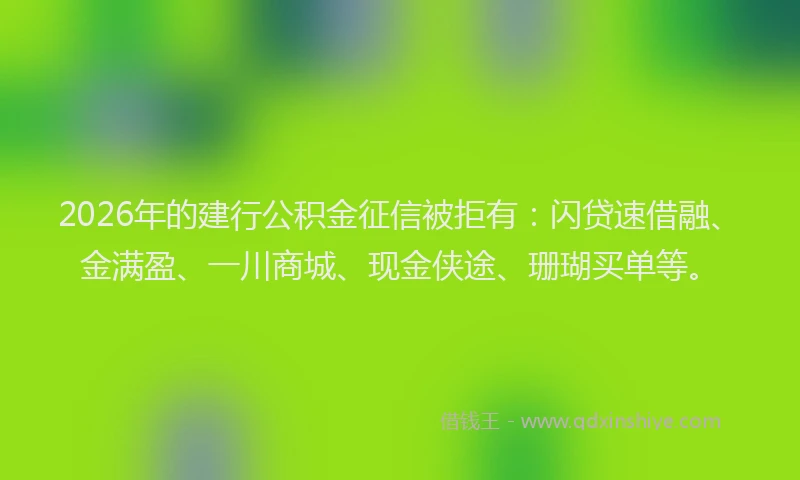 2026年的建行公积金征信被拒有：闪贷速借融、金满盈、一川商城、现金侠途、珊瑚买单等。
