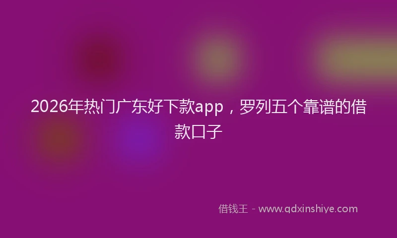 2026年热门广东好下款app，罗列五个靠谱的借款口子
