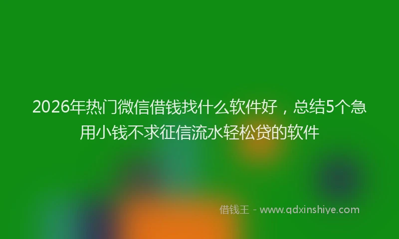 2026年热门微信借钱找什么软件好，总结5个急用小钱不求征信流水轻松贷的软件