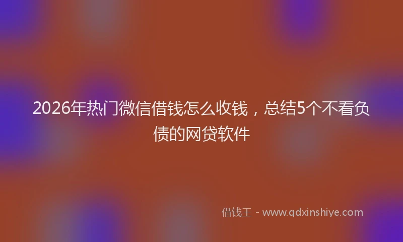2026年热门微信借钱怎么收钱，总结5个不看负债的网贷软件