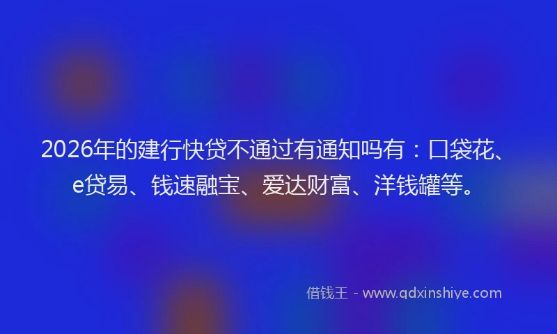 2026年的建行快贷不通过有通知吗有：口袋花、e贷易、钱速融宝、爱达财富、洋钱罐等。