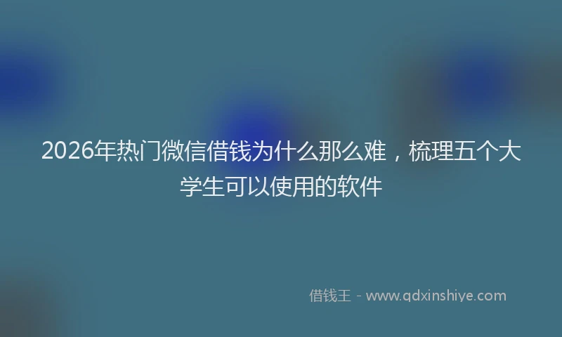 2026年热门微信借钱为什么那么难，梳理五个大学生可以使用的软件