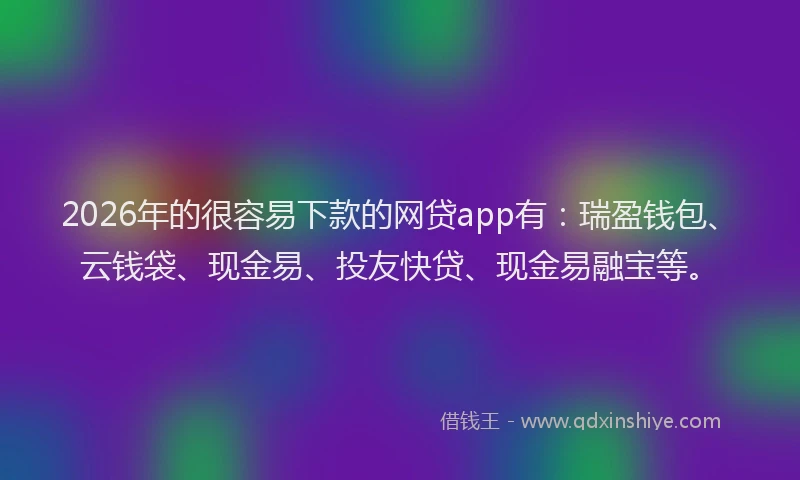 2026年的很容易下款的网贷app有:瑞盈钱包、云钱袋、现金易、投友快贷、现金易融宝等。