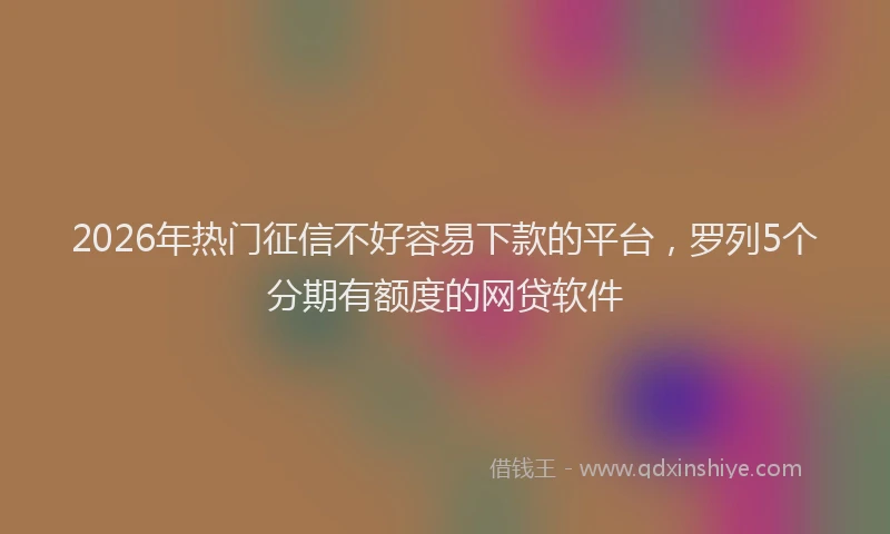 2026年热门征信不好容易下款的平台,罗列5个分期有额度的网贷软件